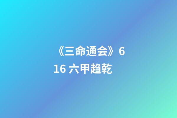 《三命通会》6.16 六甲趋乾
